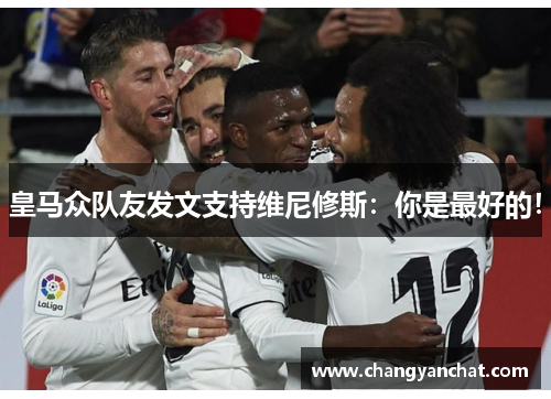 皇马众队友发文支持维尼修斯：你是最好的！